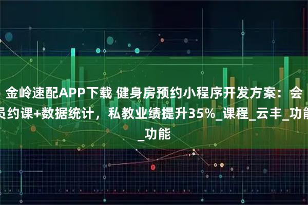 金岭速配APP下载 健身房预约小程序开发方案：会员约课+数据统计，私教业绩提升35%_课程_云丰_功能