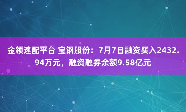 金领速配平台 宝钢股份：7月7日融资买入2432.94万元，融资融券余额9.58亿元