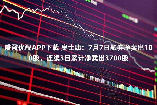 盛盈优配APP下载 奥士康：7月7日融券净卖出100股，连续3日累计净卖出3700股