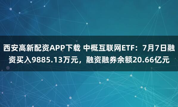 西安高新配资APP下载 中概互联网ETF：7月7日融资买入9885.13万元，融资融券余额20.66亿元