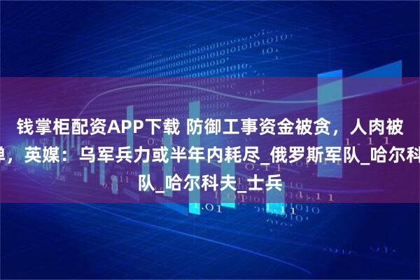钱掌柜配资APP下载 防御工事资金被贪，人肉被迫挡子弹，英媒：乌军兵力或半年内耗尽_俄罗斯军队_哈尔科夫_士兵