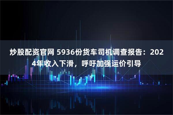 炒股配资官网 5936份货车司机调查报告：2024年收入下滑，呼吁加强运价引导