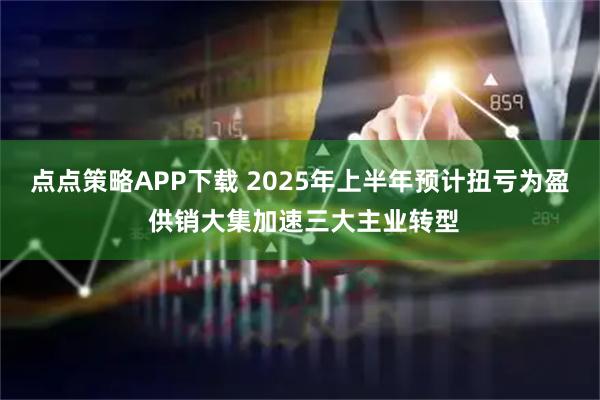 点点策略APP下载 2025年上半年预计扭亏为盈 供销大集加速三大主业转型