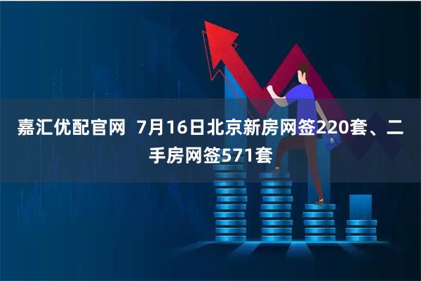 嘉汇优配官网  7月16日北京新房网签220套、二手房网签571套