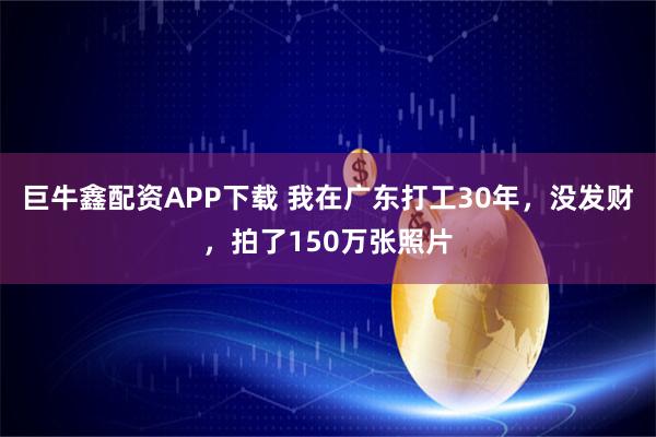 巨牛鑫配资APP下载 我在广东打工30年，没发财，拍了150万张照片