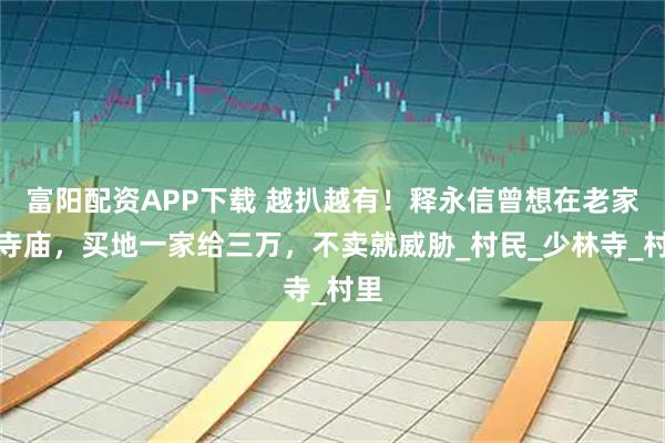 富阳配资APP下载 越扒越有！释永信曾想在老家建寺庙，买地一家给三万，不卖就威胁_村民_少林寺_村里