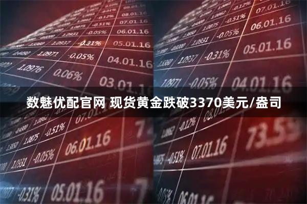 数魅优配官网 现货黄金跌破3370美元/盎司