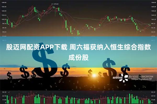 股迈网配资APP下载 周六福获纳入恒生综合指数成份股