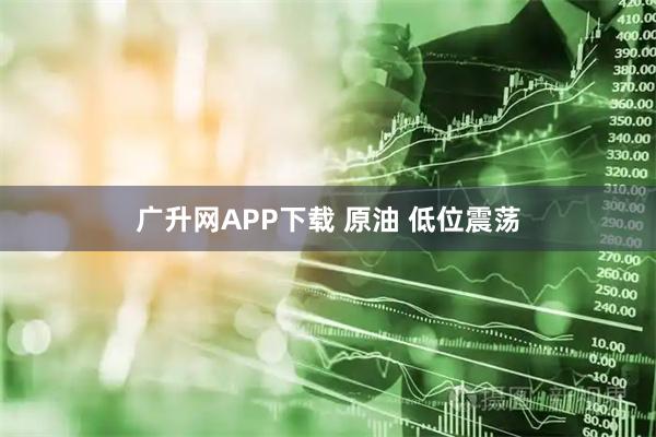 广升网APP下载 原油 低位震荡