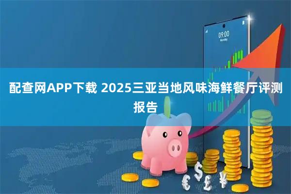 配查网APP下载 2025三亚当地风味海鲜餐厅评测报告