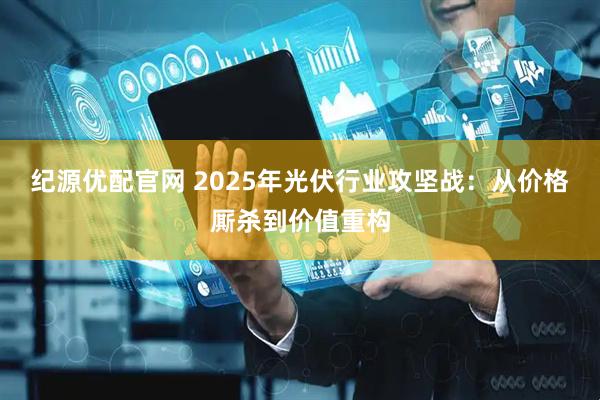 纪源优配官网 2025年光伏行业攻坚战：从价格厮杀到价值重构