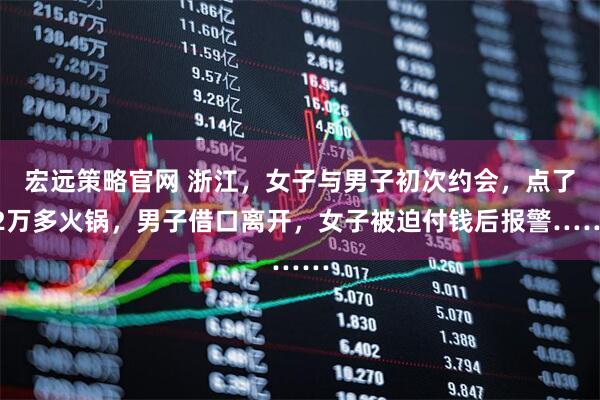 宏远策略官网 浙江，女子与男子初次约会，点了2万多火锅，男子借口离开，女子被迫付钱后报警……