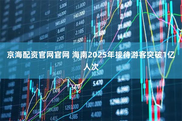 京海配资官网官网 海南2025年接待游客突破1亿人次