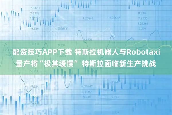 配资技巧APP下载 特斯拉机器人与Robotaxi量产将“极其缓慢” 特斯拉面临新生产挑战