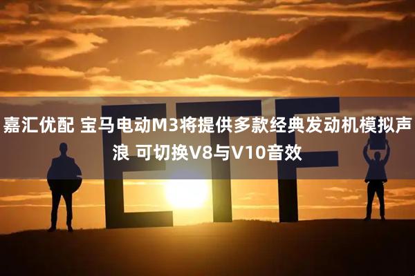 嘉汇优配 宝马电动M3将提供多款经典发动机模拟声浪 可切换V8与V10音效