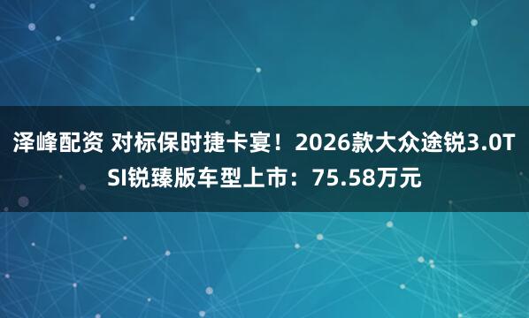 泽峰配资 对标保时捷卡宴！2026款大众途锐3.0TSI锐臻版车型上市：75.58万元