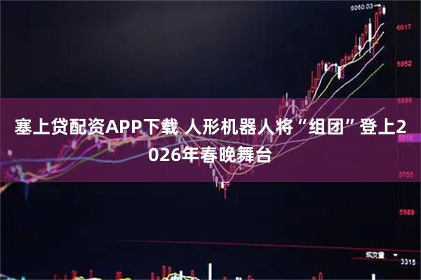 塞上贷配资APP下载 人形机器人将“组团”登上2026年春晚舞台