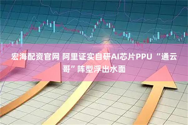 宏海配资官网 阿里证实自研AI芯片PPU “通云哥”阵型浮出水面