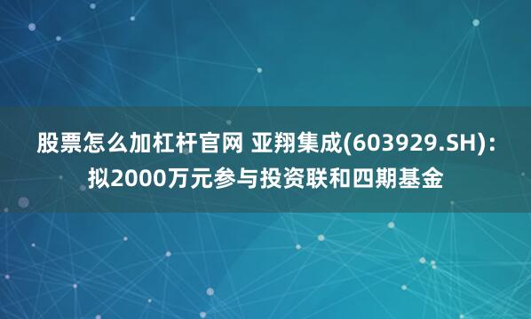 股票怎么加杠杆官网 亚翔集成(603929.SH)：拟2000万元参与投资联和四期基金