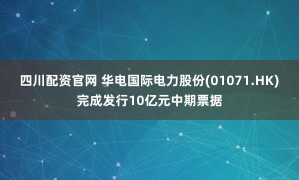 四川配资官网 华电国际电力股份(01071.HK)完成发行10亿元中期票据