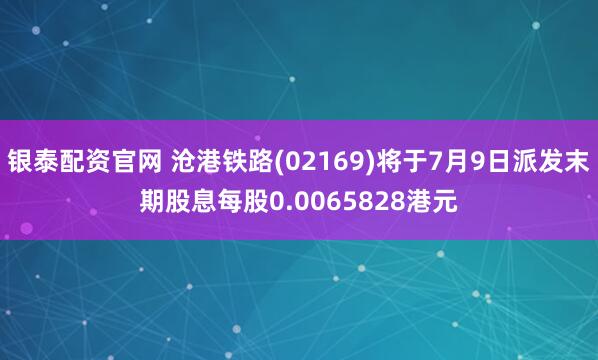 银泰配资官网 沧港铁路(02169)将于7月9日派发末期股息每股0.0065828港元