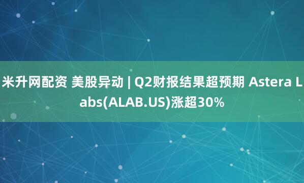 米升网配资 美股异动 | Q2财报结果超预期 Astera Labs(ALAB.US)涨超30%