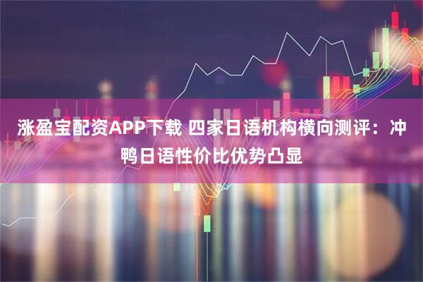 涨盈宝配资APP下载 四家日语机构横向测评：冲鸭日语性价比优势凸显