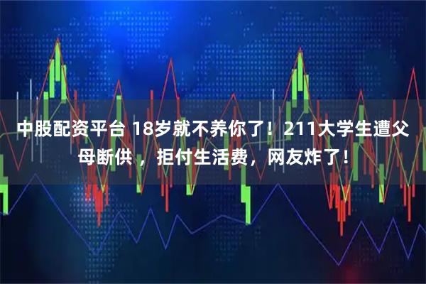 中股配资平台 18岁就不养你了！211大学生遭父母断供 ，拒付生活费，网友炸了！
