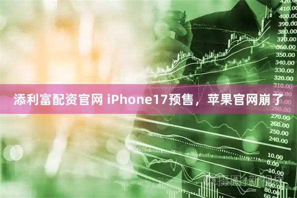 添利富配资官网 iPhone17预售，苹果官网崩了