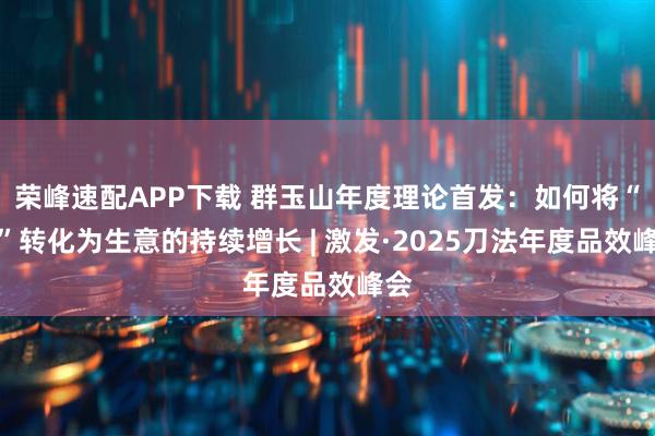 荣峰速配APP下载 群玉山年度理论首发：如何将“美”转化为生意的持续增长 | 激发·2025刀法年度品效峰会