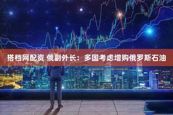 搭档网配资 俄副外长：多国考虑增购俄罗斯石油